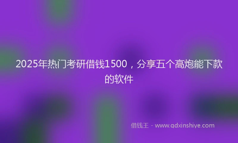 2025年热门考研借钱1500，分享五个高炮能下款的软件
