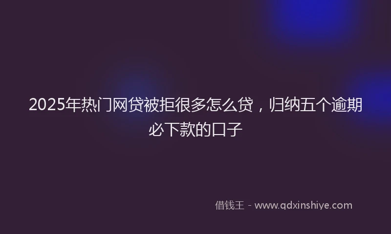 2025年热门网贷被拒很多怎么贷，归纳五个逾期必下款的口子