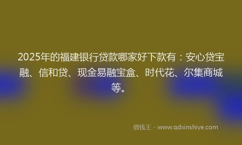 2025年的福建银行贷款哪家好下款有：安心贷宝融、信和贷、现金易融宝盒、时代花、尔集商城等。