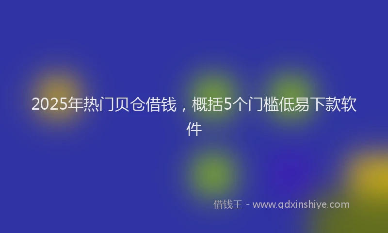 2025年热门贝仓借钱，概括5个门槛低易下款软件