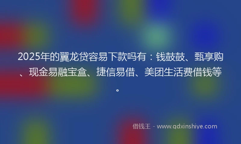 2025年的翼龙贷容易下款吗有：钱鼓鼓、甄享购、现金易融宝盒、捷信易借、美团生活费借钱等。