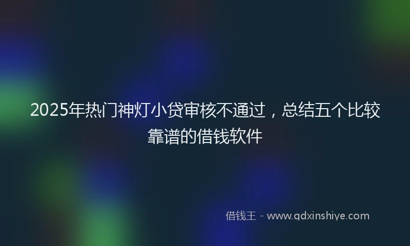 2025年热门神灯小贷审核不通过，总结五个比较靠谱的借钱软件