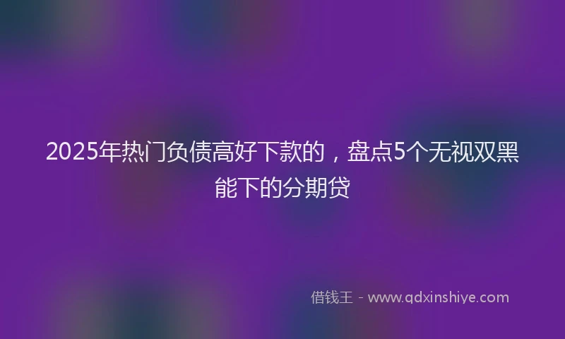 2025年热门负债高好下款的，盘点5个无视双黑能下的分期贷