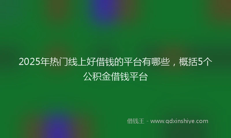 2025年热门线上好借钱的平台有哪些，概括5个公积金借钱平台