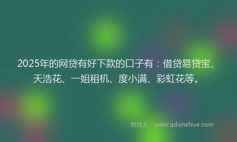 2025年的网贷有好下款的口子有：借贷易贷宝、天浩花、一姐租机、度小满、彩虹花等。