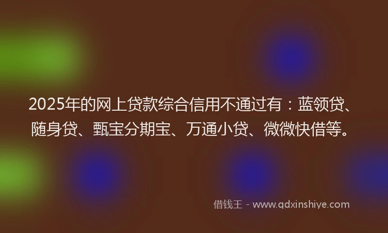 2025年的网上贷款综合信用不通过有：蓝领贷、随身贷、甄宝分期宝、万通小贷、微微快借等。