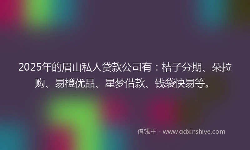 2025年的眉山私人贷款公司有：桔子分期、朵拉购、易橙优品、星梦借款、钱袋快易等。