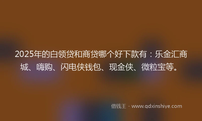 2025年的白领贷和商贷哪个好下款有：乐金汇商城、嗨购、闪电侠钱包、现金侠、微粒宝等。