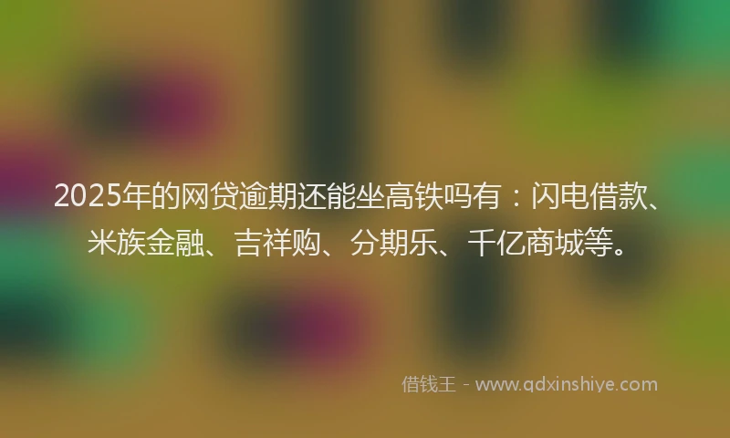 2025年的网贷逾期还能坐高铁吗有：闪电借款、米族金融、吉祥购、分期乐、千亿商城等。