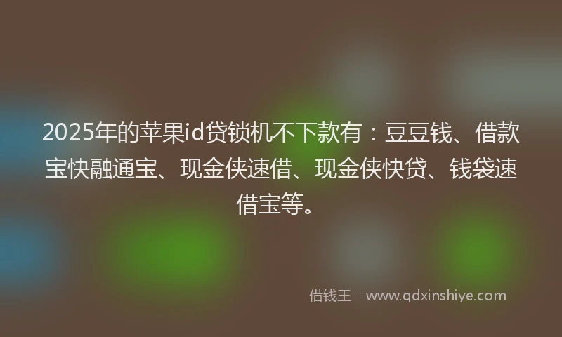 2025年的苹果id贷锁机不下款有：豆豆钱、借款宝快融通宝、现金侠速借、现金侠快贷、钱袋速借宝等。