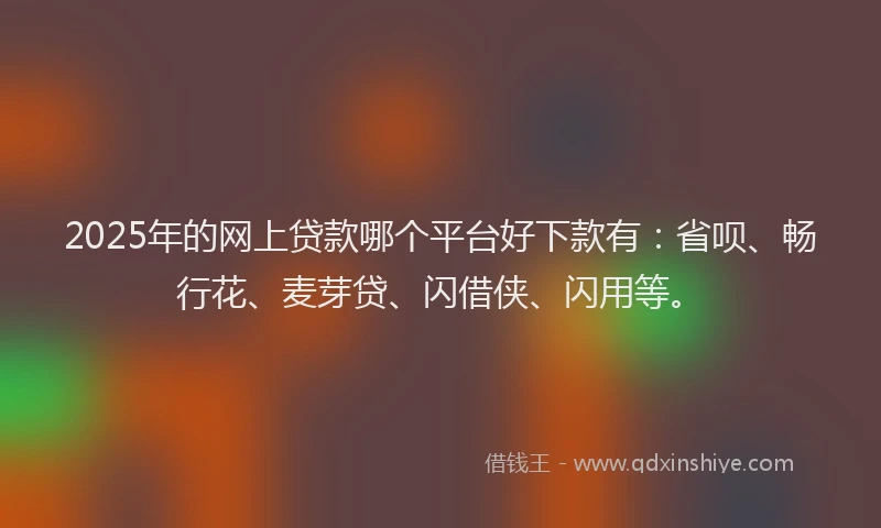 2025年的网上贷款哪个平台好下款有：省呗、畅行花、麦芽贷、闪借侠、闪用等。
