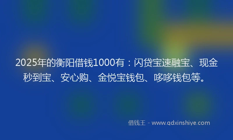 2025年的衡阳借钱1000有：闪贷宝速融宝、现金秒到宝、安心购、金悦宝钱包、哆哆钱包等。