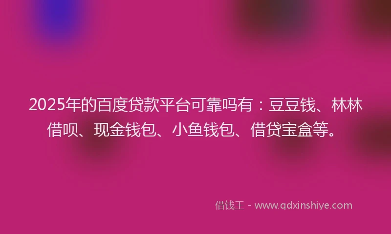 2025年的百度贷款平台可靠吗有：豆豆钱、林林借呗、现金钱包、小鱼钱包、借贷宝盒等。