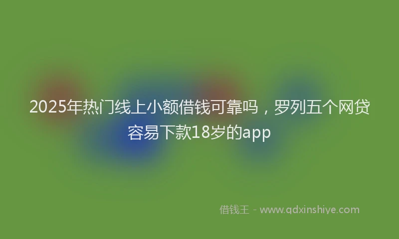 2025年热门线上小额借钱可靠吗，罗列五个网贷容易下款18岁的app