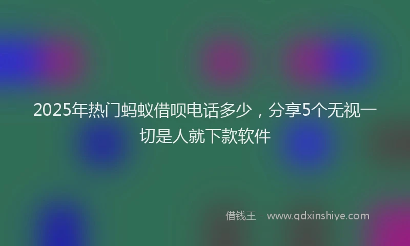 2025年热门蚂蚁借呗电话多少，分享5个无视一切是人就下款软件