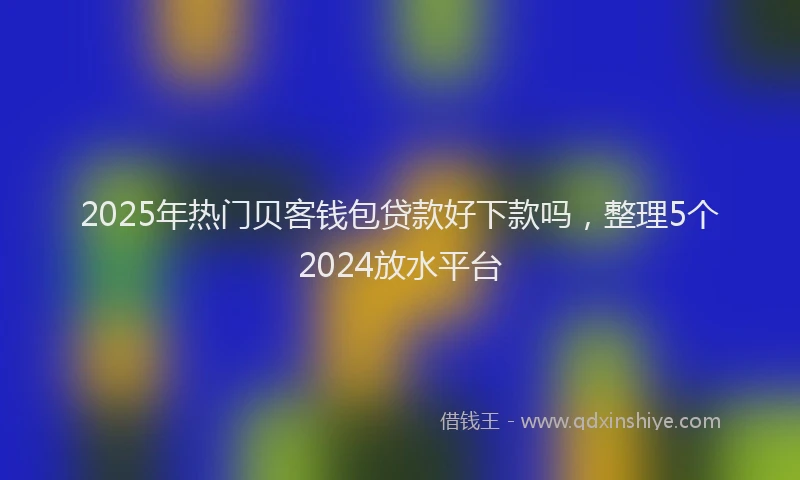 2025年热门贝客钱包贷款好下款吗，整理5个2024放水平台