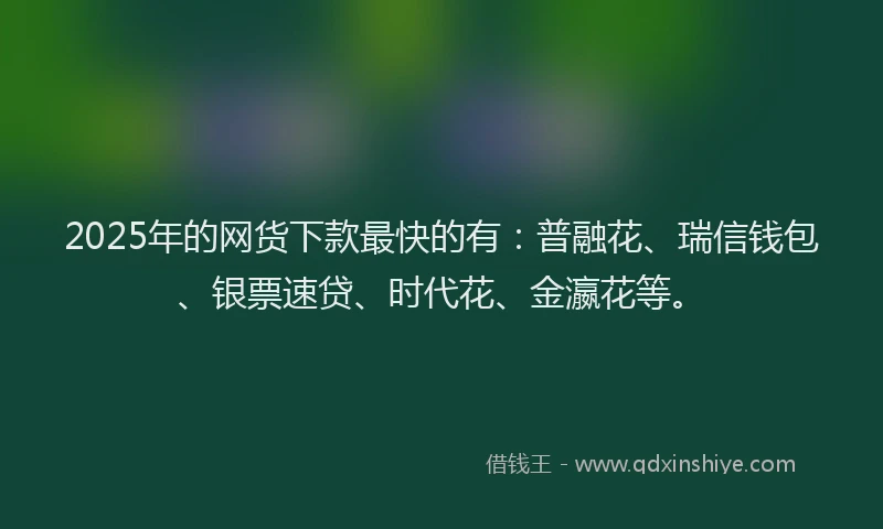 2025年的网货下款最快的有：普融花、瑞信钱包、银票速贷、时代花、金瀛花等。