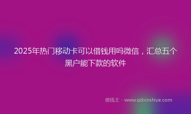 2025年热门移动卡可以借钱用吗微信，汇总五个黑户能下款的软件
