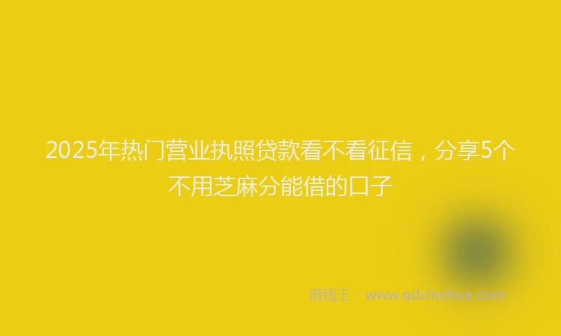 2025年热门营业执照贷款看不看征信，分享5个不用芝麻分能借的口子