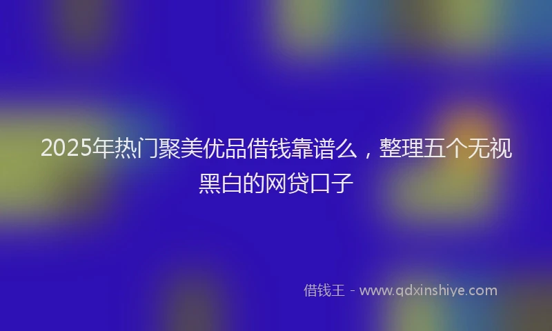 2025年热门聚美优品借钱靠谱么，整理五个无视黑白的网贷口子