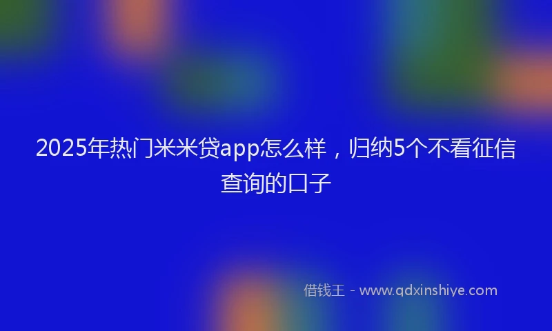 2025年热门米米贷app怎么样，归纳5个不看征信查询的口子