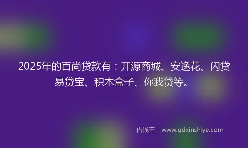2025年的百尚贷款有：开源商城、安逸花、闪贷易贷宝、积木盒子、你我贷等。