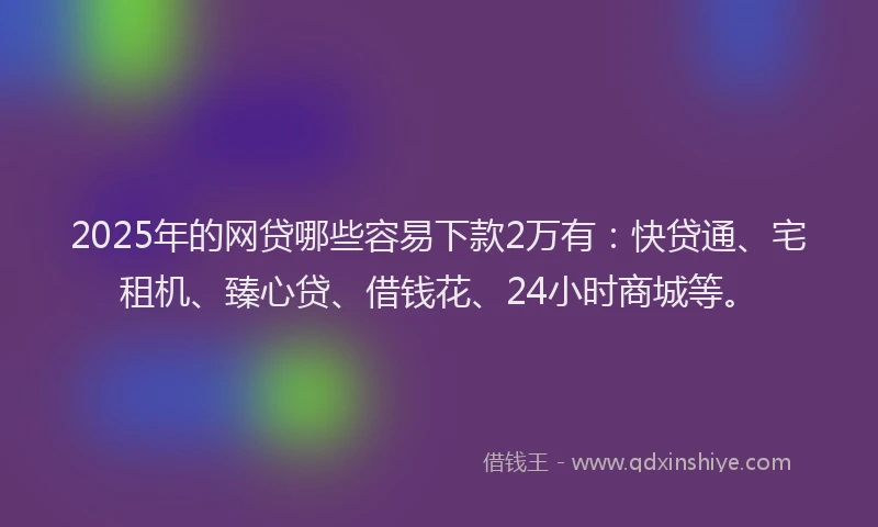 2025年的网贷哪些容易下款2万有：快贷通、宅租机、臻心贷、借钱花、24小时商城等。