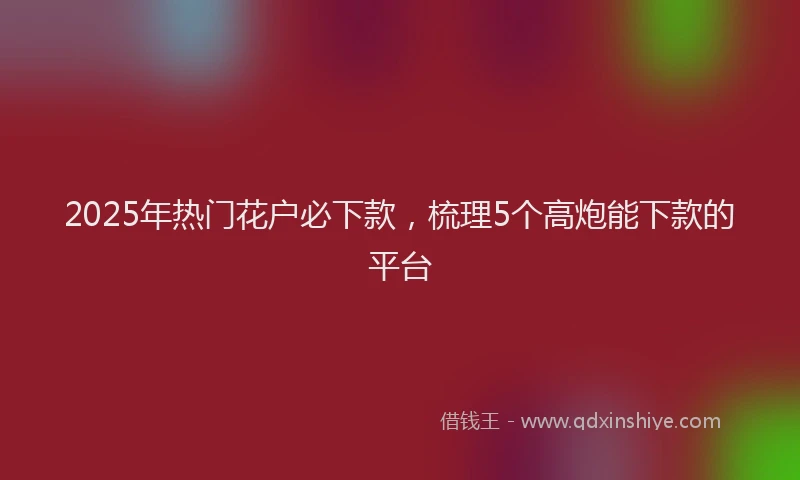 2025年热门花户必下款，梳理5个高炮能下款的平台