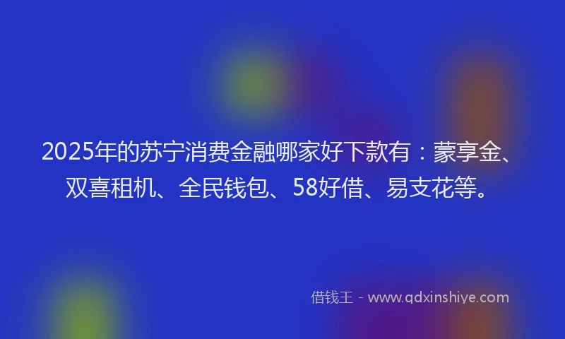 2025年的苏宁消费金融哪家好下款有：蒙享金、双喜租机、全民钱包、58好借、易支花等。