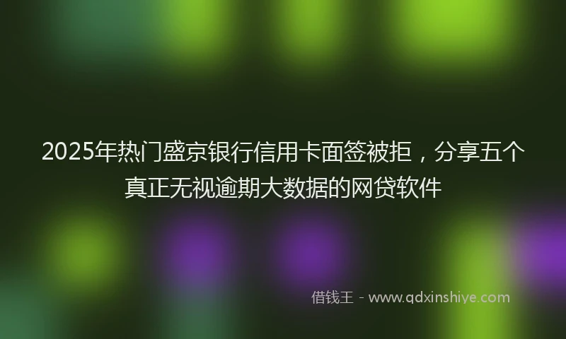 2025年热门盛京银行信用卡面签被拒，分享五个真正无视逾期大数据的网贷软件
