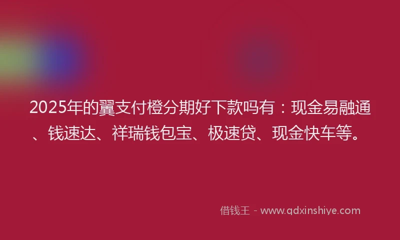 2025年的翼支付橙分期好下款吗有：现金易融通、钱速达、祥瑞钱包宝、极速贷、现金快车等。
