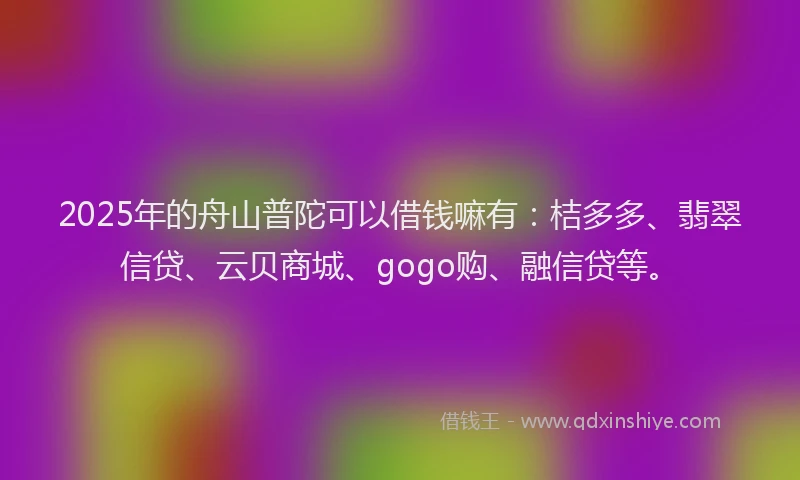 2025年的舟山普陀可以借钱嘛有：桔多多、翡翠信贷、云贝商城、gogo购、融信贷等。
