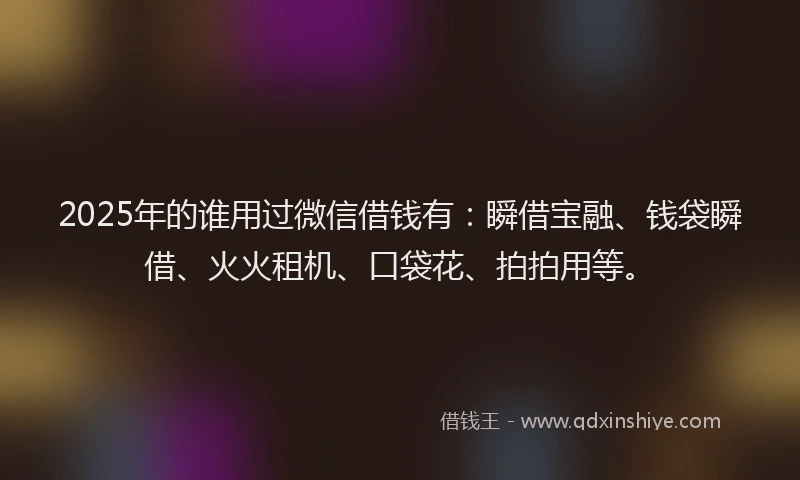 2025年的谁用过微信借钱有：瞬借宝融、钱袋瞬借、火火租机、口袋花、拍拍用等。