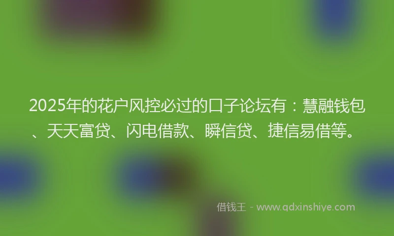 2025年的花户风控必过的口子论坛有：慧融钱包、天天富贷、闪电借款、瞬信贷、捷信易借等。