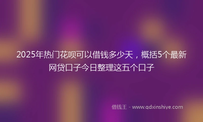 2025年热门花呗可以借钱多少天，概括5个最新网贷口子今日整理这五个口子