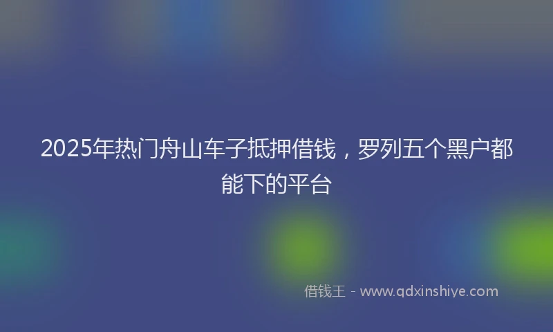 2025年热门舟山车子抵押借钱，罗列五个黑户都能下的平台