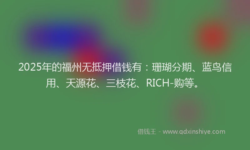 2025年的福州无抵押借钱有：珊瑚分期、蓝鸟信用、天源花、三枝花、RICH-购等。