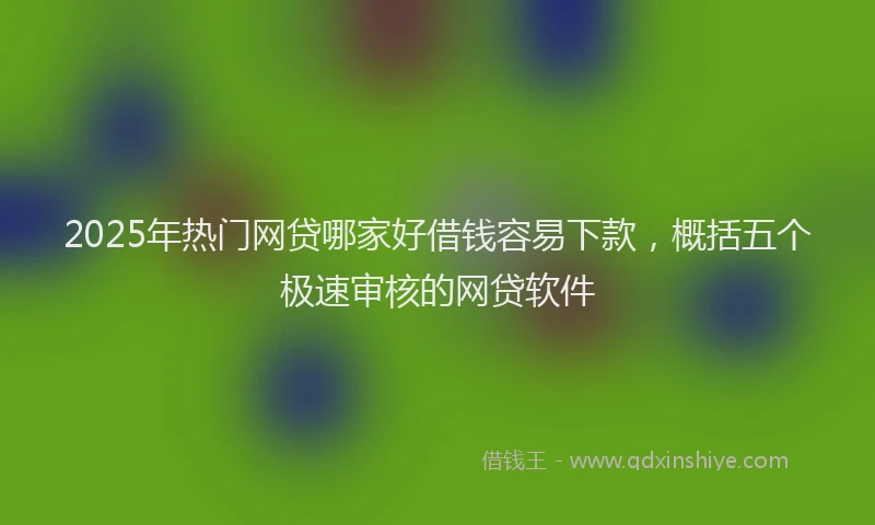 2025年热门网贷哪家好借钱容易下款，概括五个极速审核的网贷软件