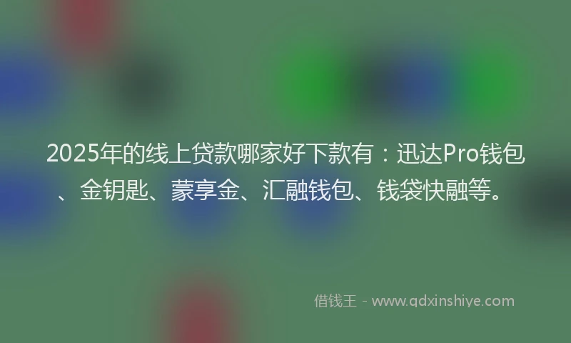 2025年的线上贷款哪家好下款有：迅达Pro钱包、金钥匙、蒙享金、汇融钱包、钱袋快融等。