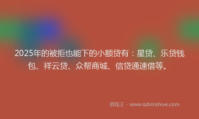 2025年的被拒也能下的小额贷有：星贷、乐贷钱包、祥云贷、众帮商城、信贷通速借等。
