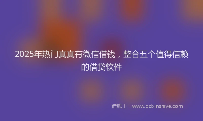 2025年热门真真有微信借钱，整合五个值得信赖的借贷软件