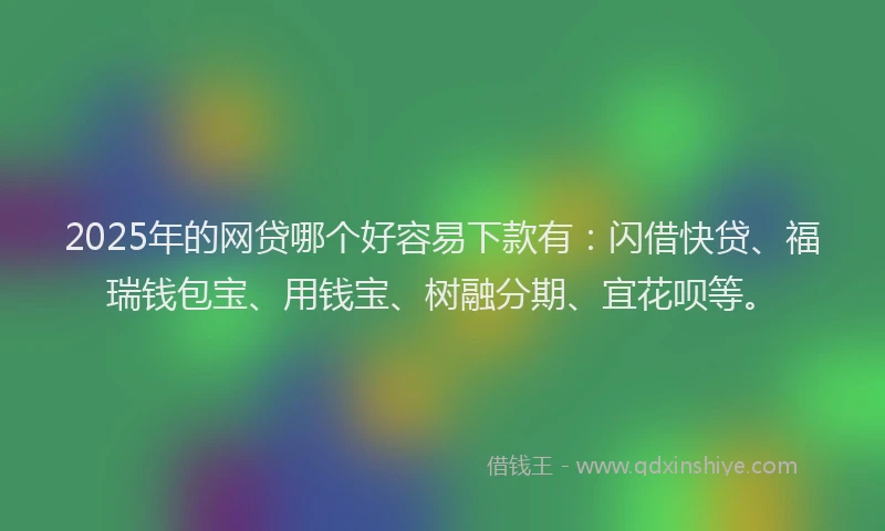2025年的网贷哪个好容易下款有：闪借快贷、福瑞钱包宝、用钱宝、树融分期、宜花呗等。