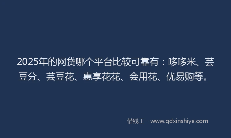 2025年的网贷哪个平台比较可靠有：哆哆米、芸豆分、芸豆花、惠享花花、会用花、优易购等。