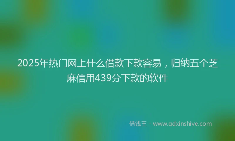 2025年热门网上什么借款下款容易，归纳五个芝麻信用439分下款的软件