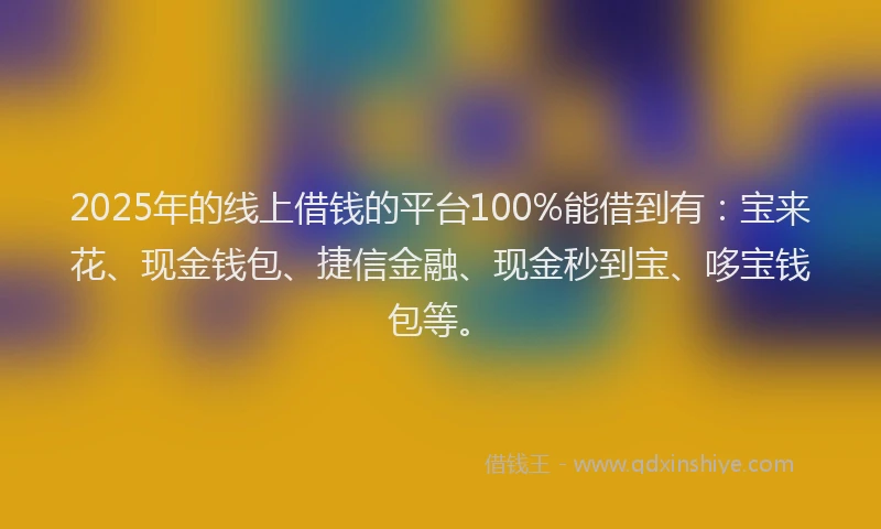 2025年的线上借钱的平台100%能借到有：宝来花、现金钱包、捷信金融、现金秒到宝、哆宝钱包等。