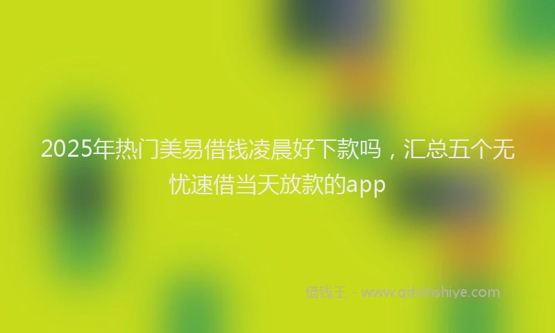 2025年热门美易借钱凌晨好下款吗，汇总五个无忧速借当天放款的app