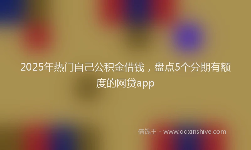2025年热门自己公积金借钱，盘点5个分期有额度的网贷app