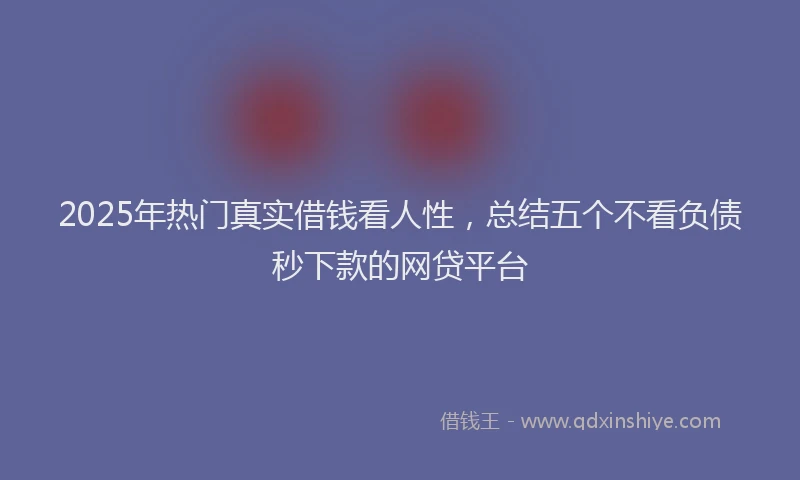 2025年热门真实借钱看人性，总结五个不看负债秒下款的网贷平台