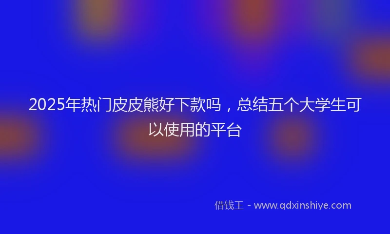 2025年热门皮皮熊好下款吗，总结五个大学生可以使用的平台