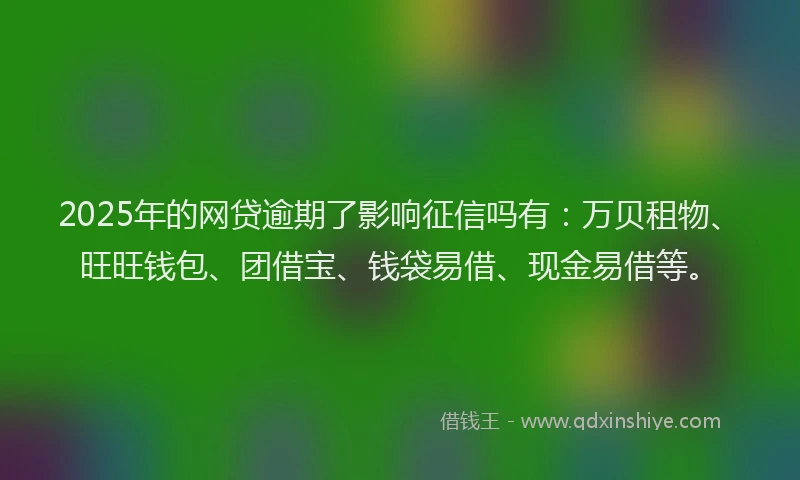 2025年的网贷逾期了影响征信吗有：万贝租物、旺旺钱包、团借宝、钱袋易借、现金易借等。